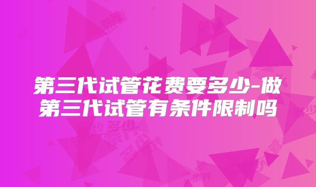 第三代试管花费要多少-做第三代试管有条件限制吗