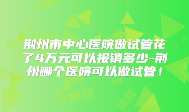 荆州市中心医院做试管花了4万元可以报销多少-荆州哪个医院可以做试管!