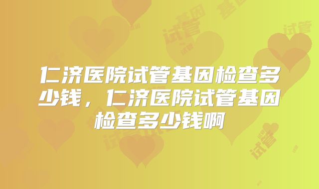 仁济医院试管基因检查多少钱，仁济医院试管基因检查多少钱啊