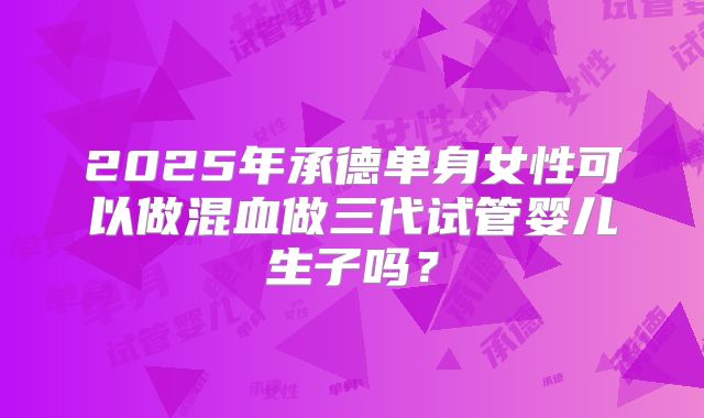 2025年承德单身女性可以做混血做三代试管婴儿生子吗？