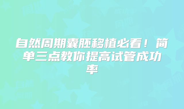 自然周期囊胚移植必看!简单三点教你提高试管成功率