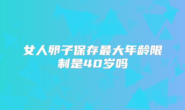 女人卵子保存最大年龄限制是40岁吗