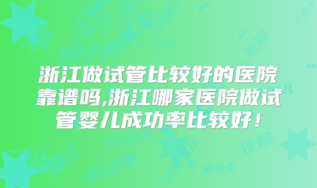 浙江做试管比较好的医院靠谱吗,浙江哪家医院做试管婴儿成功率比较好!