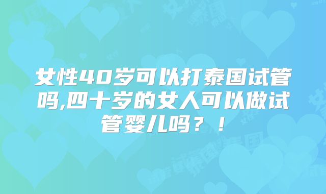 女性40岁可以打泰国试管吗,四十岁的女人可以做试管婴儿吗？！