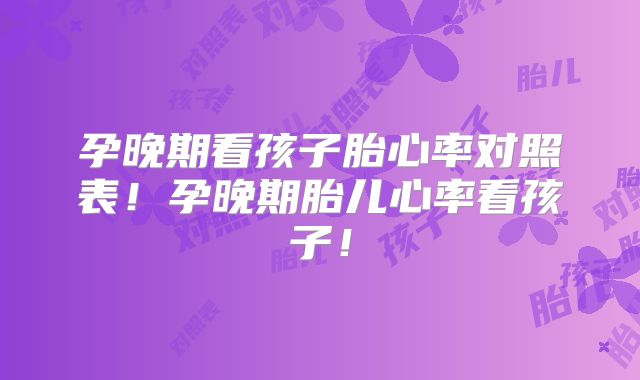 孕晚期看孩子胎心率对照表！孕晚期胎儿心率看孩子！