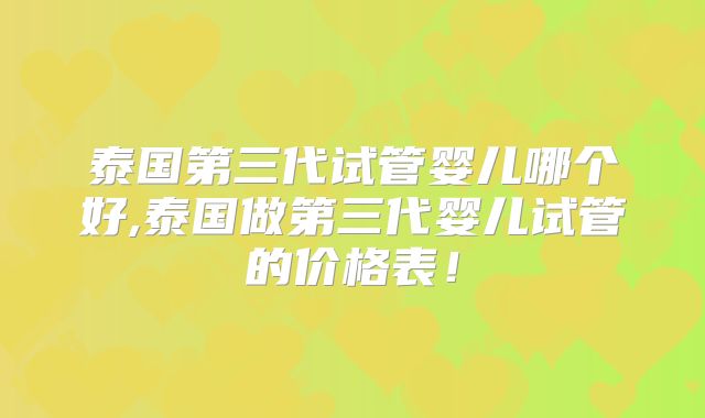 泰国第三代试管婴儿哪个好,泰国做第三代婴儿试管的价格表！