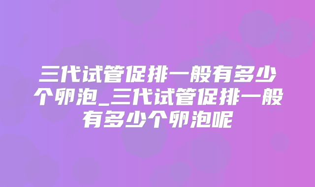 三代试管促排一般有多少个卵泡_三代试管促排一般有多少个卵泡呢