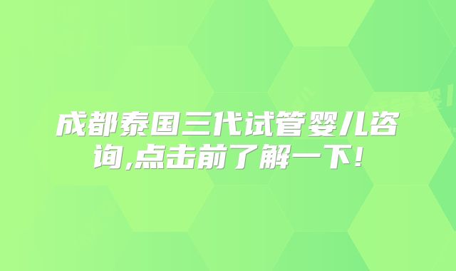 成都泰国三代试管婴儿咨询,点击前了解一下!