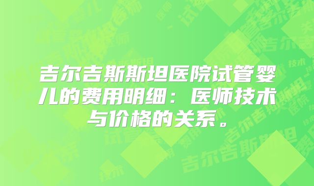 吉尔吉斯斯坦医院试管婴儿的费用明细：医师技术与价格的关系。