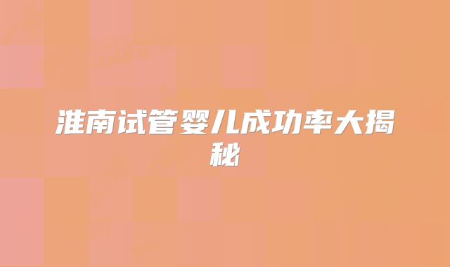 淮南试管婴儿成功率大揭秘