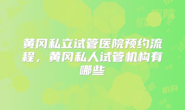黄冈私立试管医院预约流程，黄冈私人试管机构有哪些