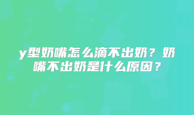y型奶嘴怎么滴不出奶?奶嘴不出奶是什么原因?