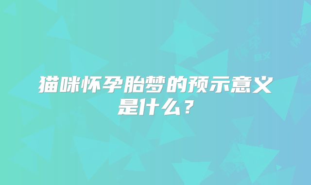 猫咪怀孕胎梦的预示意义是什么？