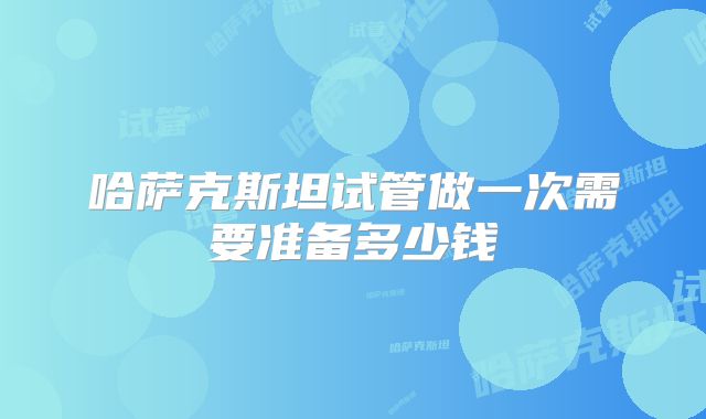 哈萨克斯坦试管做一次需要准备多少钱