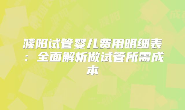 濮阳试管婴儿费用明细表:全面解析做试管所需成本