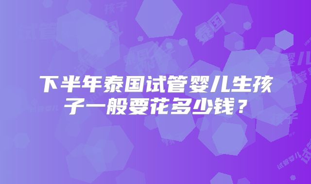 下半年泰国试管婴儿生孩子一般要花多少钱？
