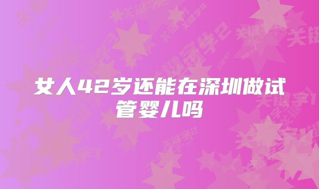 女人42岁还能在深圳做试管婴儿吗