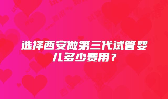 选择西安做第三代试管婴儿多少费用？