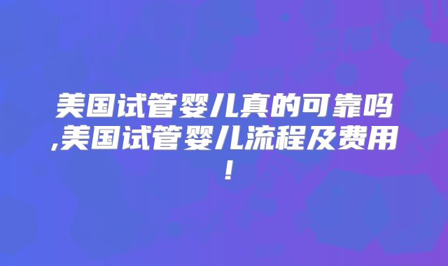 美国试管婴儿真的可靠吗,美国试管婴儿流程及费用！