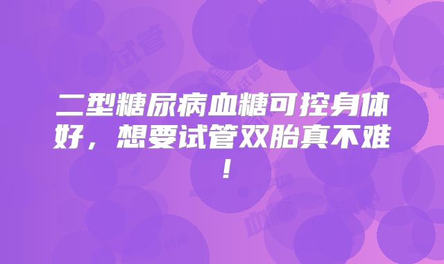 二型糖尿病血糖可控身体好，想要试管双胎真不难！