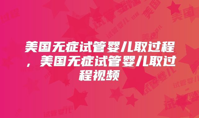 美国无症试管婴儿取过程,美国无症试管婴儿取过程视频