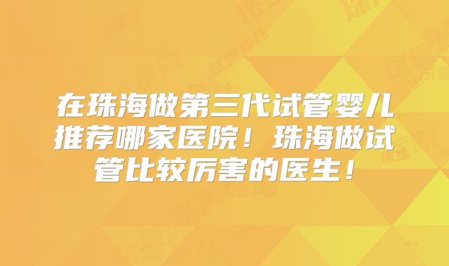 在珠海做第三代试管婴儿推荐哪家医院！珠海做试管比较厉害的医生！