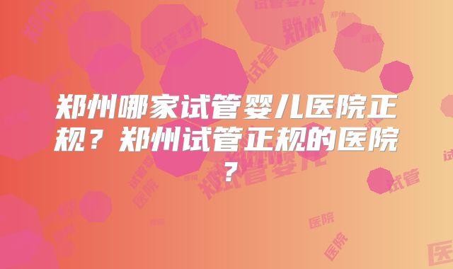 郑州哪家试管婴儿医院正规?郑州试管正规的医院?