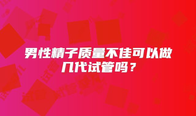 男性精子质量不佳可以做几代试管吗?