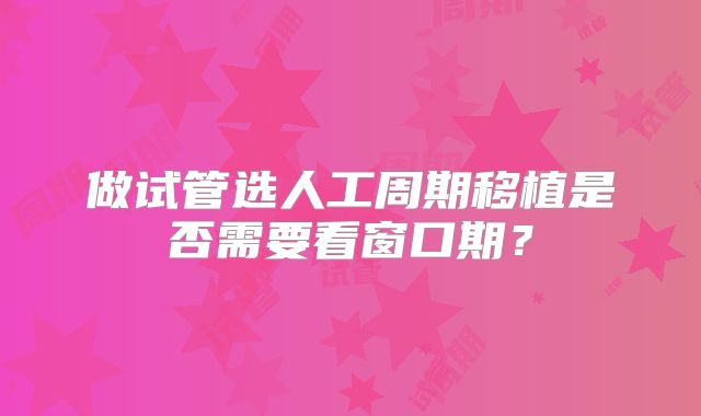 做试管选人工周期移植是否需要看窗口期?