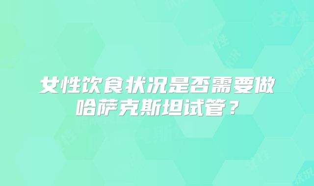 女性饮食状况是否需要做哈萨克斯坦试管？