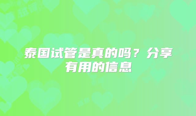 泰国试管是真的吗？分享有用的信息