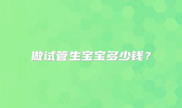 做试管生宝宝多少钱？