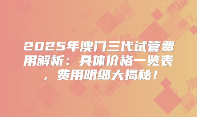 2025年澳门三代试管费用解析：具体价格一览表，费用明细大揭秘！