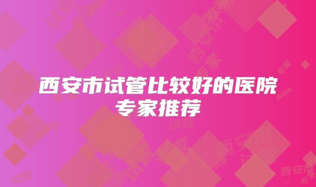 西安市试管比较好的医院专家推荐