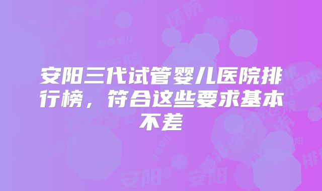 安阳三代试管婴儿医院排行榜,符合这些要求基本不差