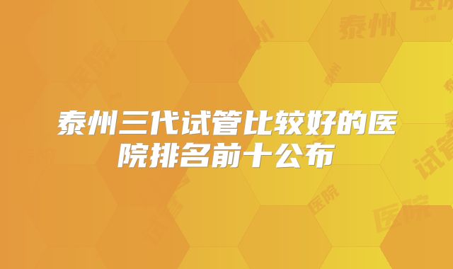 泰州三代试管比较好的医院排名前十公布