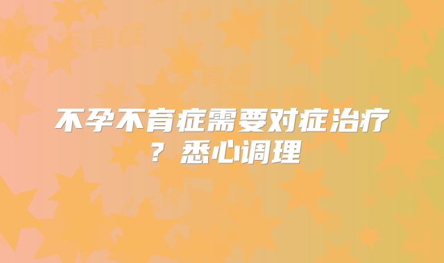 不孕不育症需要对症治疗？悉心调理