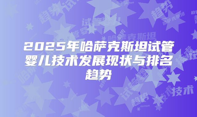 2025年哈萨克斯坦试管婴儿技术发展现状与排名趋势