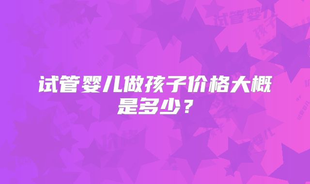 试管婴儿做孩子价格大概是多少?