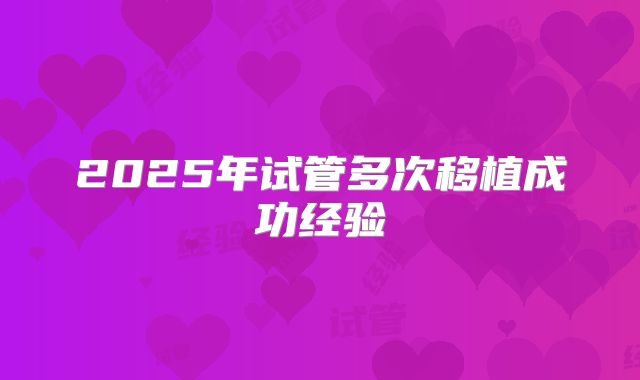 2025年试管多次移植成功经验