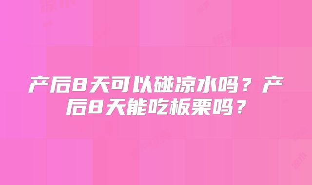 产后8天可以碰凉水吗?产后8天能吃板栗吗?
