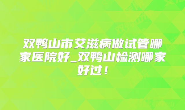 双鸭山市艾滋病做试管哪家医院好_双鸭山检测哪家好过！