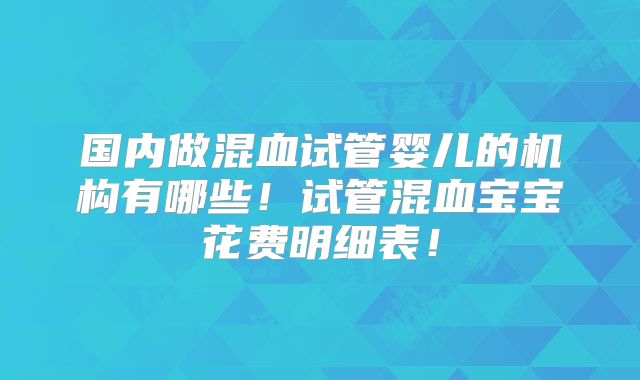 国内做混血试管婴儿的机构有哪些！试管混血宝宝花费明细表！
