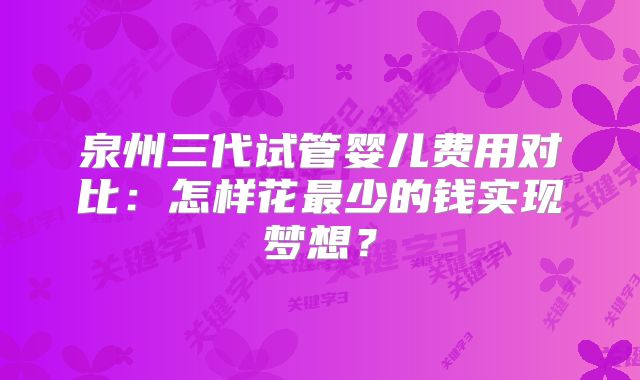 泉州三代试管婴儿费用对比：怎样花最少的钱实现梦想？
