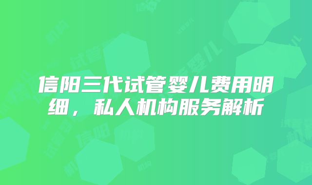 信阳三代试管婴儿费用明细,私人机构服务解析