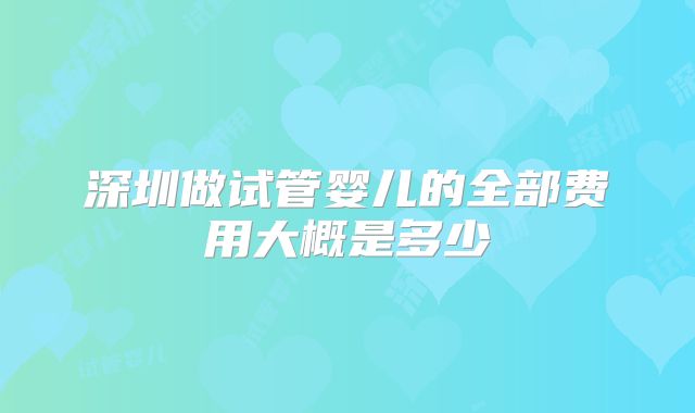 深圳做试管婴儿的全部费用大概是多少
