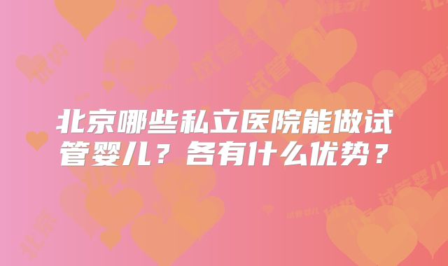 北京哪些私立医院能做试管婴儿？各有什么优势？