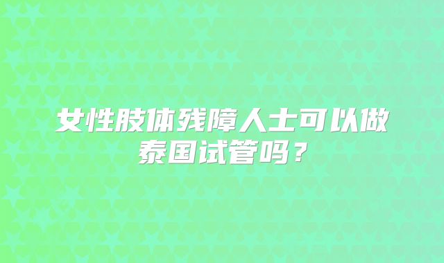女性肢体残障人士可以做泰国试管吗？