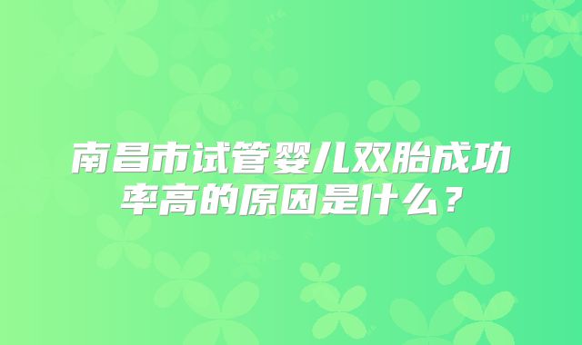 南昌市试管婴儿双胎成功率高的原因是什么？