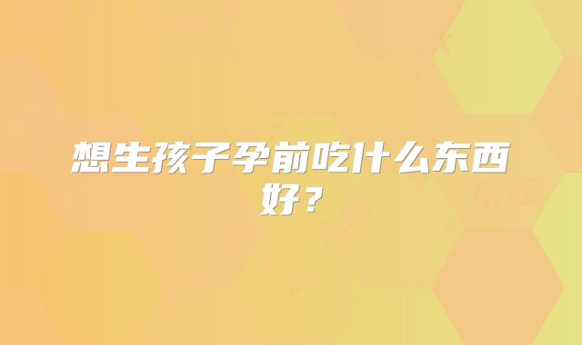 想生孩子孕前吃什么东西好？